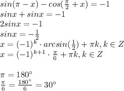 sin( \pi -x)-cos( \frac{ \pi }{2} +x)=-1 \\ sinx+sinx=-1 \\ 2sinx=-1 \\ sinx=- \frac{1}{2} \\ x=(-1)^k\cdot arcsin( \frac{1}{2} )+ \pi k, k \in Z \\ x=(-1)^{k+1}\cdot \frac{ \pi }{6} + \pi k, k \in Z \\ \\ \pi =180а
 \\ \frac{ \pi }{6} = \frac{180а}{6} =30а