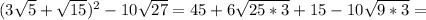 (3 \sqrt{5}+ \sqrt{15} ) ^{2} -10 \sqrt{27}=45+6 \sqrt{25*3}+15-10 \sqrt{9*3}=
