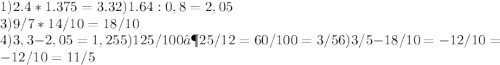1) 2.4 * 1.375 = 3.3
 2) 1.64 : 0,8 = 2,05
\\3) 9/7*14/10= 18/10
\\4) 3,3-2,05 = 1,25 5) 125/100 ∶ 25/12=60/100=3/5 6) 3/5- 18/10= -12/10= -1 2/10=1 1/5 

