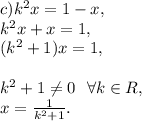 c) k^2x=1-x, \\ 
k^2x+x=1, \\ 
(k^2+1)x=1, \\ \\ 
k^2+1 \neq 0 \ \ \forall k\in R, \\ x= \frac{1}{k^2+1}.