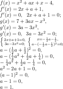 f(x)=x^2+ax+x-4, \\
f'(x)=2x+a+1, \\
f'(x)=0, \ \ 2x+a+1=0; \\
g(x)=7+3ax-x^3, \\
g'(x)=3a-3x^2, \\ 
g'(x)=0, \ \ 3a-3x^2=0; \\
 \left \{ {{2x+a+1=0,} \atop {3a-3x^2=0;}} \right. \left \{ {{x=-\frac{1}{2}a-\frac{1}{2},} \atop {a-(-\frac{1}{2}a-\frac{1}{2})^2=0;}} \right. \\ a-(\frac{1}{2}a+\frac{1}{2})^2=0, \\ a-(\frac{1}{4}a^2+\frac{1}{2}a+\frac{1}{4})=0, \\ -\frac{1}{4}a^2+\frac{1}{2}a-\frac{1}{4}=0, \\ a^2-2a+1=0, \\ (a-1)^2=0, \\ a-1=0, \\ a=1.