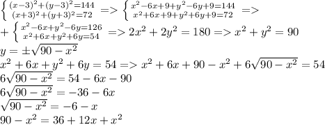 \left \{ {{(x-3)^2+(y-3)^2=144} \atop {(x+3)^2+(y+3)^2=72}} \right. = \left \{ {{ x^{2} -6x+9+y^2-6y+9=144} \atop {x^{2}+6x+9+y^2+6y+9=72}} \right. = \\ +\left \{ {{x^{2} -6x+y^2-6y=126} \atop {x^{2}+6x+y^2+6y=54}} \right. =2 x^{2} +2y^2=180= x^{2} +y^2=90 \\ y=\pm \sqrt{90- x^{2} } \\ 
x^{2}+6x+y^2+6y=54=x^{2}+6x+90- x^{2} +6\sqrt{90- x^{2} }=54 \\ 
6\sqrt{90- x^{2} }=54-6x-90 \\ 6\sqrt{90- x^{2} }=-36-6x \\ \sqrt{90- x^{2} }=-6-x \\ 
90- x^{2} =36+12x+ x^{2}
