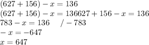 (627+156)-x=136 \\ (627+156)-x=136
627+156-x=136 \\ 783-x=136 \ \ \ \ /-783 \\
-x= -647 \\x=647