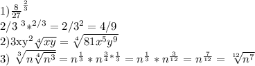 1)
 \frac{8}{27}^{ \frac{2}{3} } 

2/3 ^{3}*^{2/3} =2/3^{2} =4/9

2)3xy^{2} \sqrt[4]{xy} = \sqrt[4]{81x^{5}y ^{9} } 

3) \sqrt[3]{n \sqrt[4]{ n^{3} } } =n^{ \frac{1}{3} } * n^{ \frac{3}{4}* \frac{1}{3} } = n^{ \frac{1}{3} }*n^{ \frac{3}{12} } = n^{ \frac{7}{12} } = \sqrt[12]{n^{7} }