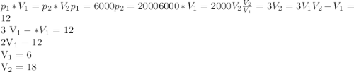 p_{1}*V_{1} = p_{2}*V_{2} p_{1}=6000 p_{2}=2000 6000*V_{1} =2000V_{2} \frac{V_{2}}{ V_{1}} =3 V_{2} =3V_{1} V_{2} - V_{1} = 12 

3 V_{1} - *V_{1} =12

2V_{1} =12

 V_{1} =6

V_{2} =18