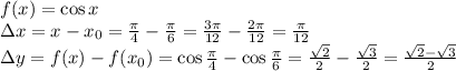 f(x)=\cos x
\\\
\Delta x=x-x_0= \frac{ \pi }{4} - \frac{ \pi }{6} =\frac{ 3\pi }{12} - \frac{2 \pi }{12} = \frac{\pi }{12} 
\\\
\Delta y=f(x)-f(x_0)=\cos \frac{ \pi }{4} -\cos \frac{ \pi }{6} =\frac{ \sqrt{2} }{2} -\frac{ \sqrt{3} }{2} = \frac{ \sqrt{2} - \sqrt{3} }{2}