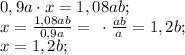 0,9a\cdot x=1,08ab;\\
x=\frac{1,08ab}{0,9a}=\frac{}{}\cdot\frac{ab}{a}=1,2b;\\
x=1,2b;\\
