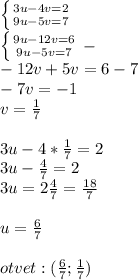 \left \{ {{3u-4v=2} \atop {9u-5v=7}} \right. \\ \left \{ 
{{9u-12v=6} \atop {9u-5v=7}} \right. - \\ -12v+5v=6-7 \\ -7v=-1 \\ v= 
\frac{1}{7} \\ \\ 3u-4* \frac{1}{7} =2 \\ 3u- \frac{4}{7} =2 \\ 3u=2 
\frac{4}{7}= \frac{18}{7} \\ \\ u= \frac{6}{7} \\ \\ otvet :( 
\frac{6}{7} ; \frac{1}{7} )