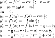 y(x)=f(x)=\cos\frac x3;\ \ x=a;\\
y-y_0=y_0'(x-x_0);\\
x_0=a;\\
y_0=f(x_0)=f(a)=\cos\frac a3;\\
y'=f'(x)=-\frac13\sin\frac x3;\\
y_0'=f'(x_0)=f'(a)=-\frac13\sin\frac a3;\\
y=-\frac13\sin\frac a3\cdot(x-a)+\cos\frac a3;\\
y=-\frac13\sin\frac a3 x+\frac a3\sin\frac a3+\cos\frac a3