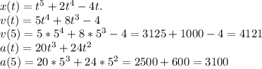 x(t)=t^5+2t^4-4t.
\\
v(t)=5t^4+8t^3-4
\\
v(5)=5*5^4+8*5^3-4=3125+1000-4=4121
\\
a(t)=20t^3+24t^2
\\
a(5)=20*5^3+24*5^2=2500+600=3100