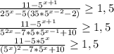 \frac{11- 5^{x+1} }{25^{x}-5(35*5^{x-2}-2)} \geq 1,5 \\ \frac{11- 5^{x+1} }{5^{2x}-7*5*5^{x-1}+10} \geq 1,5 \\ \frac{11- 5*5^{x} }{(5^{x})^{2}-7*5^{x}+10} \geq 1,5 \\ 