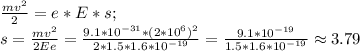 \frac{mv^2}{2}=e*E*s;\\
s=\frac{mv^2}{2Ee}=\frac{9.1*10^{-31}*(2*10^6)^2}{2*1.5*1.6*10^{-19}}=\frac{9.1*10^{-19}}{1.5*1.6*10^{-19}} \approx 3.79