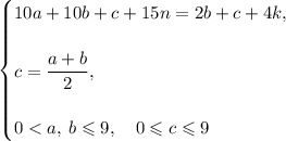 \begin{cases}
10a + 10b + c + 15n = 2b + c + 4k, \\ \\
c = \dfrac{a + b}{2}, \\ \\
0 < a, \: b \leqslant 9, \quad 0 \leqslant c \leqslant 9
\end{cases}