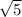 \sqrt{5
}