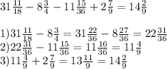 31 \frac{11}{18} -8 \frac{3}{4} -11 \frac{15}{36} +2 \frac{7}{9} =14 \frac{2}{9} \\ \\ 1)31 \frac{11}{18} -8 \frac{3}{4} =31 \frac{22}{36}-8 \frac{27}{36} =22 \frac{31}{36} \\ 2)22 \frac{31}{36} -11 \frac{15}{36} =11 \frac{16}{36} =11 \frac{4}{9} \\ 3)11 \frac{4}{9} +2 \frac{7}{9} =13 \frac{11}{9} =14 \frac{2}{9} 
