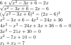 6+ \sqrt{ x^{2} -3x+6} =2x \\ \sqrt{ x^{2} -3x+6} =2x-6 \\ (\sqrt{ x^{2} -3x+6})^{2} =(2x-6)^{2} \\ x^{2} -3x+6=4 x^{2} -24x+36 \\ 4 x^{2} - x^{2} -24x+3x+36-6=0 \\ 3 x^{2} -21x+30=0 \\ x^{2} -7x+10=0 \\
x_{1}+x_{2}=7