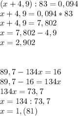 (x+4,9):83=0,094 \\ 
x+4,9=0,094*83 \\ x+4,9=7,802 \\ x=7,802-4,9 \\ x=2,902 \\ \\ \\ 89,7-134x=16 \\ 89,7-16=134x \\ 134x=73,7 \\ x=134:73,7 \\ x=1,(81)