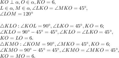 KO\perp\alpha, O\in\alpha, KO=6, \\ L\in\alpha, M\in\alpha, \angle LKO = \angle MKO = 45^\circ, \\ \angle LOM = 120^\circ \\ \\ \triangle KLO: \angle KOL = 90^\circ, \angle LKO = 45^\circ, KO = 6; \\ \angle KLO = 90^\circ-45^\circ = 45^\circ, \angle KLO = \angle LKO = 45^\circ, \\ 
KO = LO = 6. \\ \triangle KMO: \angle KOM = 90^\circ, \angle MKO = 45^\circ, KO = 6; \\ \angle KMO = 90^\circ-45^\circ = 45^\circ, \angle KMO = \angle MKO = 45^\circ, \\ 
KO =MO = 6.