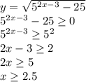 y= \sqrt{5^{2x-3}-25} \\ 5^{2x-3}-25 \geq 0 \\ 5^{2x-3} \geq 5^2 \\ 
2x-3 \geq 2 \\ 2x \geq 5 \\ x \geq 2.5