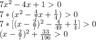 7x^2-4x+1\ \textgreater \ 0 \\ 
7*(x^2- \frac{4}{7}x+ \frac{1}{4})\ \textgreater \ 0 \\ 
7*[(x- \frac{2}{7})^2- \frac{4}{49}+ \frac{1}{4} ]\ \textgreater \ 0 \\ 
(x- \frac{2}{7})^2+ \frac{33}{196}\ \textgreater \ 0 \\ 
