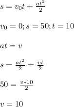 s= v_{0} t+ \frac{a t^{2} }{2} \\ \\ 
 v_{0} =0; s=50; t=10 \\ \\ at=v \\ \\ s= \frac{a t^{2} }{2}= \frac{vt}{2} \\ \\ 50= \frac{v*10}{2} \\ \\ v=10