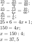 \frac{25}{x}- \frac{25}{ \frac{4x}{3} }= \frac{10}{60}; \\ \frac{25}{x}- \frac{75}{4x}= \frac{10}{60}; \\ 
 \frac{25}{4x}= \frac{1}{6}; \\
25*6=4x*1; \\
150=4x; \\
x=150:4; \\
x=37,5
