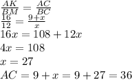 \frac{AK}{BM} = \frac{AC}{BC} 
\\\
 \frac{16}{12} = \frac{9+x}{x} 
\\\
16x=108+12x
\\\
4x=108
\\\
x=27
\\\
AC=9+x=9+27=36