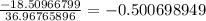 \frac{-18.50966799	}{36.96765896	}=-0.500698949
}