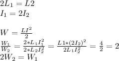 2L_1=L2 \\ 
I_1=2I_2 \\ 
 \\ 
W= \frac{LI^2}{2}
 \\ 
 \frac{W_1}{W_2} = \frac{2*L_1I^2_1}{2*L_2I^2_2} = \frac{L1*(2I_2)^2}{2L_1I_2^2} = \frac{4}{2}=2 \\ 
2W_2=W_1
