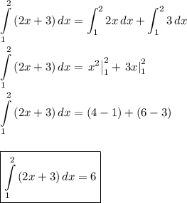 \displaystyle
 \int\limits^2_1 {(2x+3)} \, dx =\int_1^22x\,dx+\int_1^23\,dx\\ \\
 \int\limits^2_1 {(2x+3)} \, dx =\left.x^2\right|_{1}^2+\left.3x\right|_{1}^2\\ \\
 \int\limits^2_1 {(2x+3)} \, dx = (4-1)+(6-3)\\ \\ \\
\boxed{ \int\limits^2_1 {(2x+3)} \, dx =6}