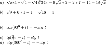 a) \ \ \sqrt{x81}*\sqrt{4}+\sqrt{4}\sqrt[3]{343}=9\sqrt{x}*2+2*7=14+18\sqrt{x}\\
\\
b) \ \ \sqrt{9+6*1+1}=\sqrt{16}=4\\
\\
\\
b)\ \ cos(90^0+t)=-sin \ t \\\\
c) \ \ tg(\frac{3}2\pi-t)=ctg \ t\\
d) \ \ ctg (360^0-t)=-ctg \ t\\
