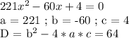 221x^2 - 60x + 4 = 0

a = 221 ; b = -60 ; c = 4

D = b^2 - 4*a*c = 64


