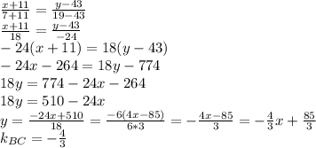 \frac{x+11}{7+11}= \frac{y-43}{19-43}\\
 \frac{x+11}{18}= \frac{y-43}{-24}\\
-24(x+11)=18(y-43)\\
-24x-264=18y-774\\
18y=774-24x-264\\
18y=510-24x\\
y=\frac{-24x+510}{18}=\frac{-6(4x-85)}{6*3}=-\frac{4x-85}{3}=-\frac43x+\frac{85}3\\
k_{BC}=-\frac43\\



