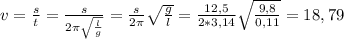 v= \frac{s}{t}= \frac{s}{2 \pi \sqrt{ \frac{l}{g} }}= \frac{s}{2 
\pi } \sqrt{ \frac{g}{l} }= \frac{12,5}{2* 3,14 } \sqrt{ 
\frac{9,8}{0,11} }=18,79