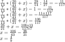 \frac{7}{13} *( \frac{26}{21} +x)- \frac{28}{54} : \frac{14}{27} =- \frac{11}{117} \\ 
\frac{7}{13} *( \frac{26}{21} +x)- 1 =- \frac{11}{117} \\ \frac{7}{13} *( \frac{26}{21} +x)=-\frac{11+117} {117} \\ \frac{7}{13} *( \frac{26}{21} +x)=\frac{106} {117} \\ \frac{26}{21} +x=\frac{106*13} {117*7} \\ x= \frac{106}{63} - \frac{26}{21} \\ x= \frac{4}{9}