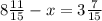 8 \frac{11}{15} -x=3 \frac{7}{15} 


