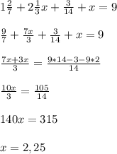 1 \frac{2}{7} +2 \frac{1}{3}x+ \frac{3}{14} +x=9 \\ \\ 
 \frac{9}{7} + \frac{7x}{3}+ \frac{3}{14}+x=9 \\ \\ 
 \frac{7x+3x}{3} = \frac{9*14-3-9*2}{14} \\ \\ 
 \frac{10x}{3} = \frac{105}{14} \\ \\ 
140x=315 \\ \\ 
x=2,25