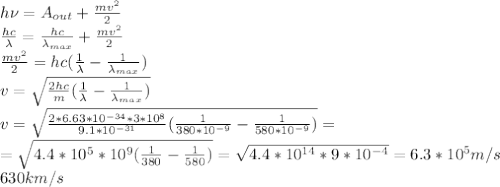 h\nu=A_{out}+\frac{mv^2}{2}\\
\frac{hc}{\lambda}=\frac{hc}{\lambda_{max}}+\frac{mv^2}{2}\\
\frac{mv^2}{2}=hc(\frac{1}{\lambda}-\frac{1}{\lambda_{max}})\\
v=\sqrt{\frac{2hc}{m}(\frac{1}{\lambda}-\frac{1}{\lambda_{max}})}\\
v=\sqrt{\frac{2*6.63*10^{-34}*3*10^8}{9.1*10^{-31}}(\frac{1}{380*10^{-9}}-\frac{1}{580*10^{-9}})}=\\=\sqrt{4.4*10^{5}*10^{9}(\frac{1}{380}-\frac{1}{580})}=\sqrt{4.4*10^{14}*9*10^{-4}}=6.3*10^5 m/s\\630km/s