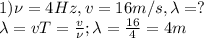 1) \nu=4Hz, v=16m/s, \lambda=?\\
\lambda=vT=\frac{v}{\nu}; \lambda=\frac{16}{4}=4m