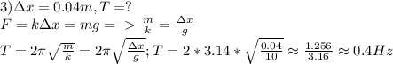 3)\Delta x=0.04m, T=?\\
F=k\Delta x=mg=\ \textgreater \ \frac{m}{k}=\frac{\Delta x}{g}\\
T=2\pi\sqrt{\frac{m}{k}}=2\pi\sqrt{\frac{\Delta x}{g}}; T=2*3.14*\sqrt{\frac{0.04}{10}}\approx \frac{1.256}{3.16}\approx 0.4Hz