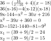 36= (\frac{16}{x-16}+4)(x-18)

36(x-16)=4(x-12)(x-18)

9x-144=x^2-30x+216

x^2-39x+360=0

D=1521-1440=81=9^2

x_1=(39+9)/2=24

x_2=(39-9)/2=15
