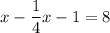 \displaystyle x- \frac{1}{4}x-1=8
