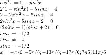 cos^{2} x=1- sin^{2}x \\ 2(1- sin^{2}x)-5sinx=4 \\ 2-2sin^{2}x -5sinx=4 \\ 2sin^{2}x+5sinx+2=0 \\ (2sinx+1)(sinx+2)=0 \\ sinx=-1/2 \\ sinx \neq -2
 \\ sinx=-1/2 \\ x=- \pi /6;-5 \pi /6;-13 \pi /6;-17 \pi /6;7 \pi 6;11 \pi /6
