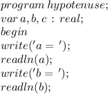 program \, hypotenuse; \\ 
var \, a,b,c \, : \, real; \\ 
begin \\ 
write('a= \,'); \\ 
readln(a); \\ 
write('b = \,'); \\ 
readln(b);