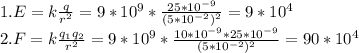 1. E=k \frac{q}{r^{2}}=9*10^9* \frac{25*10^{-9}}{(5*10^{-2})^{2}}=9*10^4 \\
2. F=k \frac{q_{1}q_{2}}{r^{2}}=9*10^{9}* \frac{10*10^{-9}*25*10^{-9}}{(5*10^{-2})^{2}}=90*10^4
