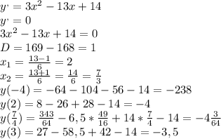 y^{,} =3 x^{2} -13x+14 \\ y^{,} =0 \\ 3 x^{2} -13x+14=0 \\ D=169-168=1 \\ x_{1} = \frac{13-1}{6} =2 \\ x_{2} = \frac{13+1}{6} = \frac{14}{6} = \frac{7}{3} 
 \\ y(-4)=-64-104-56-14=-238 \\ y(2)=8-26+28-14=-4 \\ y( \frac{7}{4} )= \frac{343}{64} -6,5* \frac{49}{16} +14 *\frac{7}{4} -14=-4 \frac{3}{64} \\ y(3)=27-58,5+42-14=-3,5