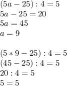 (5a-25):4=5\\
5a-25=20\\
5a=45\\
a=9\\\\
(5*9-25):4=5\\
(45-25):4=5\\
20:4=5\\
5=5