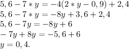 5,6 - 7*y=-4(2*y-0,9)+2,4\\
5,6-7*y=-8y+3,6+2,4\\
5,6-7y=-8y+6\\
-7y+8y=-5,6+6\\
y=0,4.

