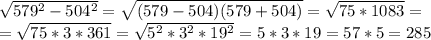 \sqrt{579^2-504^2}=\sqrt{(579-504)(579+504)}=\sqrt{75*1083}=\\
=\sqrt{75*3*361}=\sqrt{5^2*3^2*19^2}=5*3*19=57*5=285