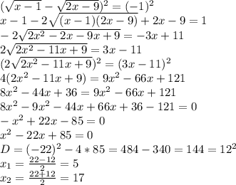 ( \sqrt{x-1}- \sqrt{2x-9} )^2=(-1)^2 \\ x-1-2 \sqrt{(x-1)(2x-9)}+2x-9=1 \\ -2 \sqrt{2x^2-2x-9x+9}=-3x+11 \\ 2 \sqrt{2x^2-11x+9}=3x-11 \\ (2 \sqrt{2x^2-11x+9} )^2=(3x-11)^2 \\ 4(2x^2-11x+9)=9x^2-66x+121 \\ 8x^2-44x+36=9x^2-66x+121 \\ 8x^2-9x^2-44x+ 66x+36-121=0 \\ -x^2+22x-85=0 \\ x^2-22x+85=0 \\ D=(-22)^2-4*85= 484-340=144=12^2 \\ x_{1}= \frac{22-12}{2}=5 \\ x_{2}= \frac{22+12}{2}=17